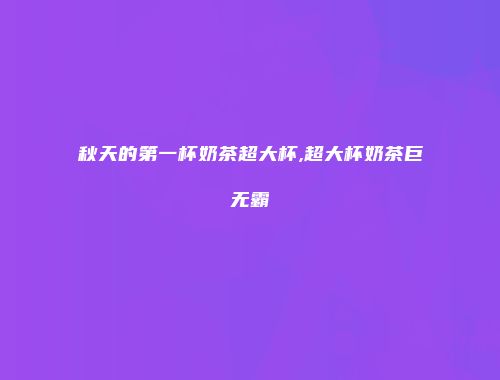 秋天的第一杯奶茶超大杯,超大杯奶茶巨无霸