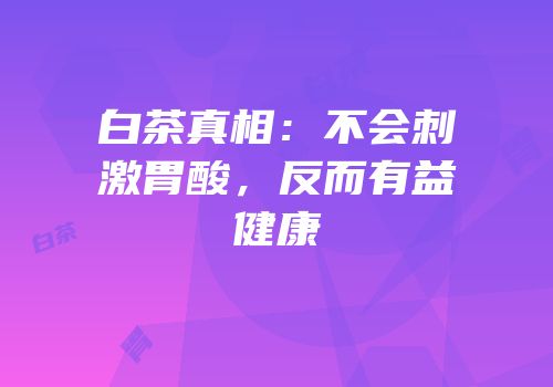 白茶真相：不会刺激胃酸，反而有益健康