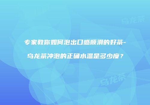 专家教你如何泡出口感顺滑的好茶-乌龙茶冲泡的正确水温是多少度？