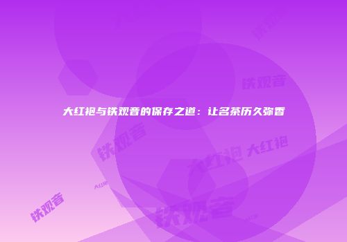 大红袍与铁观音的保存之道：让名茶历久弥香