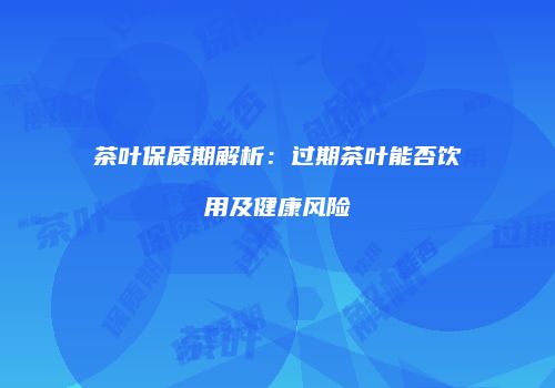 茶叶保质期解析：过期茶叶能否饮用及健康风险
