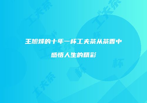 王旭烽的十年一杯工夫茶从茶香中感悟人生的精彩