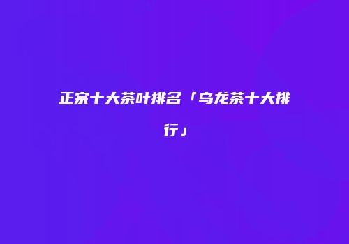 正宗十大茶叶排名「乌龙茶十大排行」
