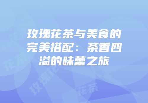 玫瑰花茶与美食的完美搭配：茶香四溢的味蕾之旅