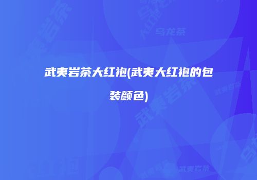武夷岩茶大红袍(武夷大红袍的包装颜色)