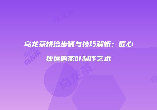 乌龙茶烘培步骤与技巧解析：匠心独运的茶叶制作艺术