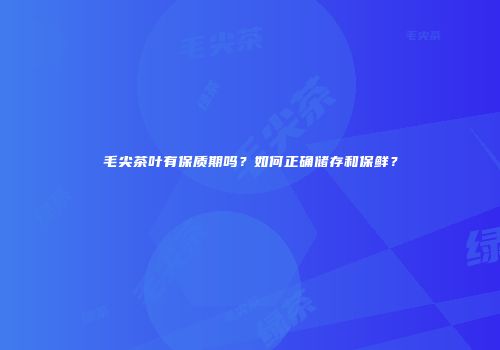毛尖茶叶有保质期吗？如何正确储存和保鲜？