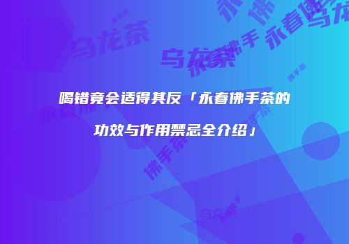 喝错竟会适得其反「永春佛手茶的功效与作用禁忌全介绍」