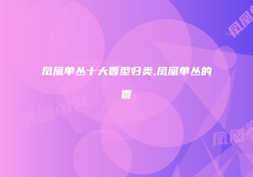 凤凰单丛十大香型归类,凤凰单丛的香