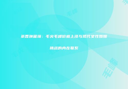 茶香映困境：毛尖毛峰价格上涨与现代女性婚姻挑战的内在联系