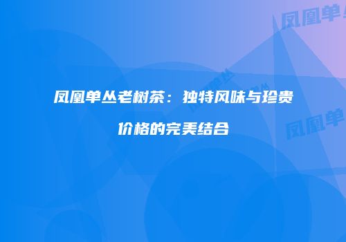 凤凰单丛老树茶：独特风味与珍贵价格的完美结合