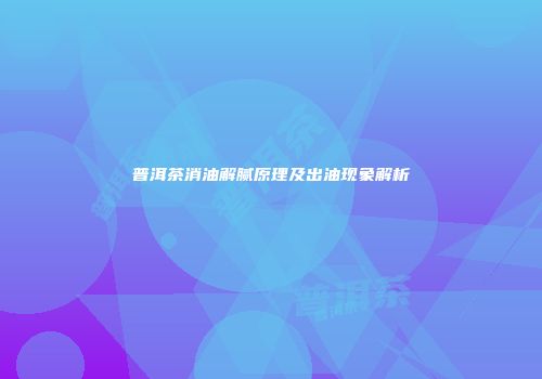 普洱茶消油解腻原理及出油现象解析