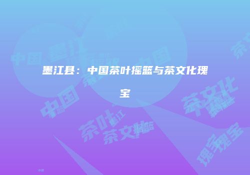墨江县：中国茶叶摇篮与茶文化瑰宝