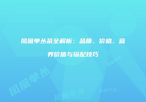 凤凰单丛茶全解析：品质、价格、营养价值与搭配技巧