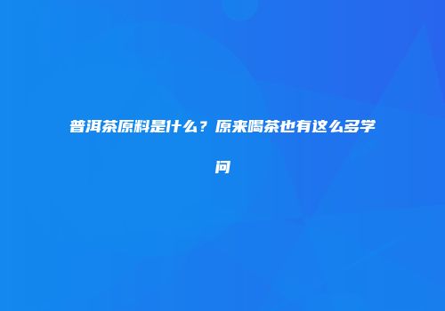普洱茶原料是什么？原来喝茶也有这么多学问