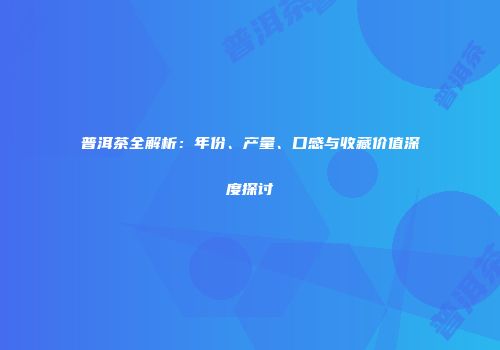 普洱茶全解析：年份、产量、口感与收藏价值深度探讨