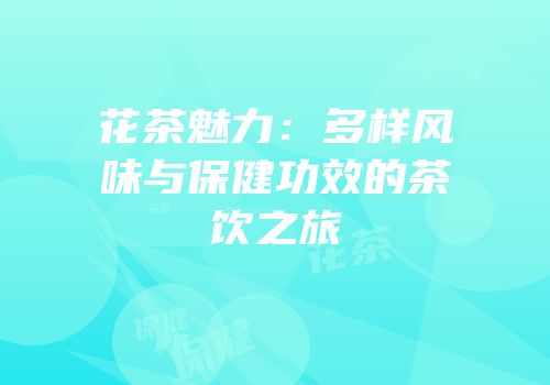 花茶魅力：多样风味与保健功效的茶饮之旅