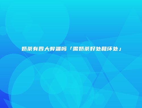 奶茶有四大弊端吗「喝奶茶好处和坏处」