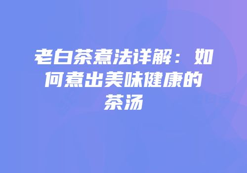 老白茶煮法详解：如何煮出美味健康的茶汤