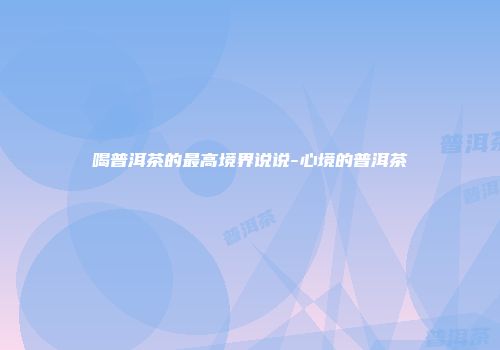 喝普洱茶的最高境界说说-心境的普洱茶