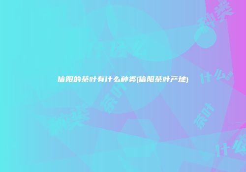 信阳的茶叶有什么种类(信阳茶叶产地)