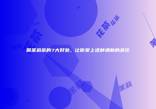 喝茉莉茶的7大好处，让你爱上这种清新的茶饮