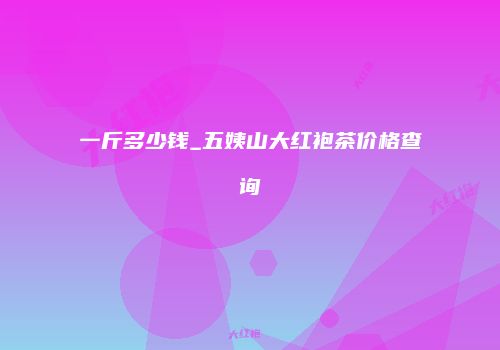 一斤多少钱_五姨山大红袍茶价格查询