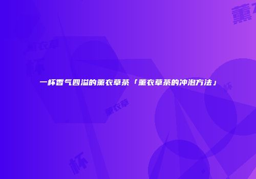 一杯香气四溢的薰衣草茶「薰衣草茶的冲泡方法」