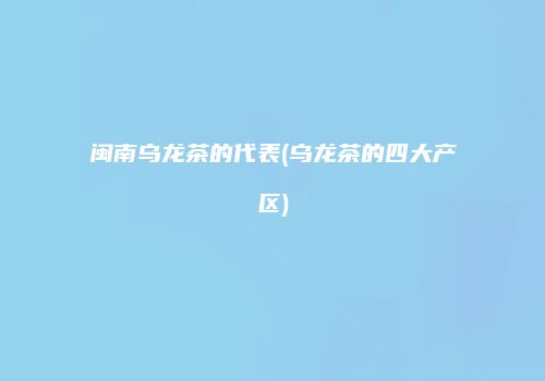 闽南乌龙茶的代表(乌龙茶的四大产区)