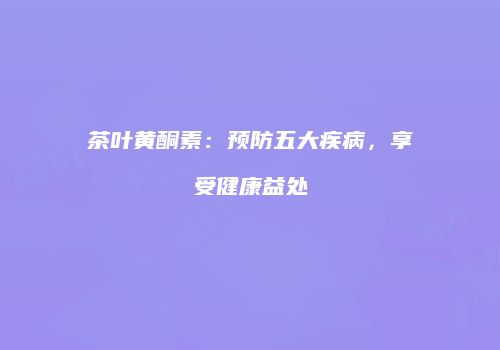 茶叶黄酮素：预防五大疾病，享受健康益处