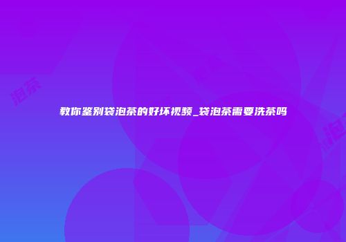 教你鉴别袋泡茶的好坏视频_袋泡茶需要洗茶吗