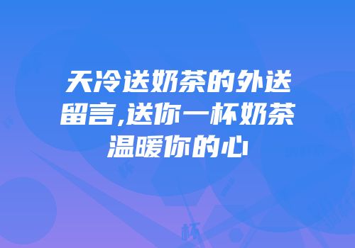 天冷送奶茶的外送留言,送你一杯奶茶温暖你的心
