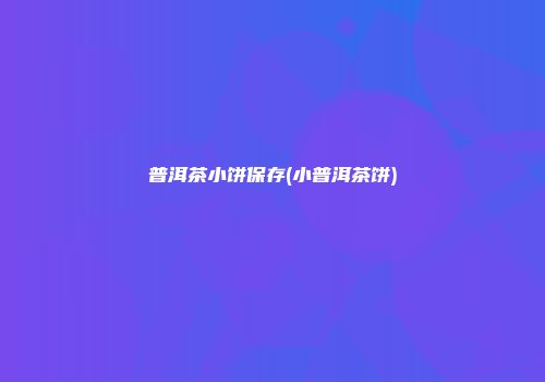 普洱茶小饼保存(小普洱茶饼)