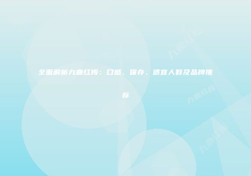 全面解析九曲红梅：口感、保存、适宜人群及品牌推荐