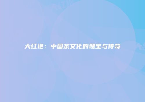 大红袍：中国茶文化的瑰宝与传奇