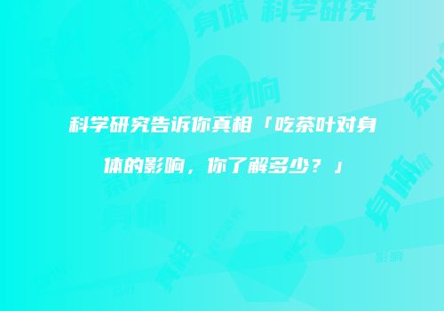 科学研究告诉你真相「吃茶叶对身体的影响，你了解多少？」