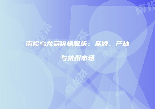 南投乌龙茶价格解析：品牌、产地与杭州市场