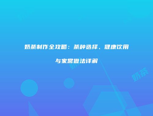 奶茶制作全攻略：茶种选择、健康饮用与家常做法详解