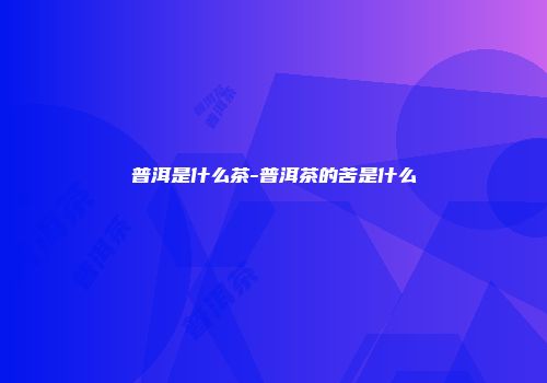 普洱是什么茶-普洱茶的苦是什么