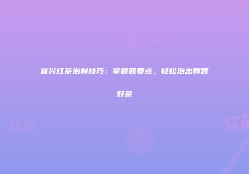 宜兴红茶泡制技巧：掌握四要点，轻松泡出醇香好茶