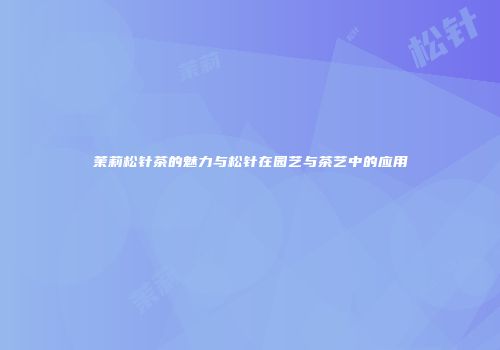 茉莉松针茶的魅力与松针在园艺与茶艺中的应用