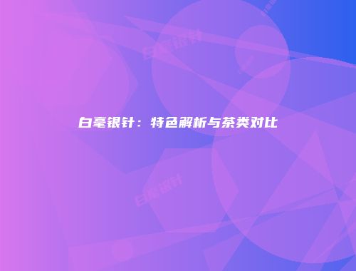 白毫银针：特色解析与茶类对比