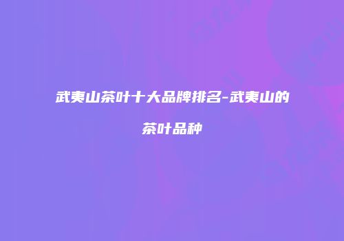 武夷山茶叶十大品牌排名-武夷山的茶叶品种