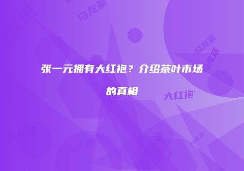 张一元拥有大红袍？介绍茶叶市场的真相
