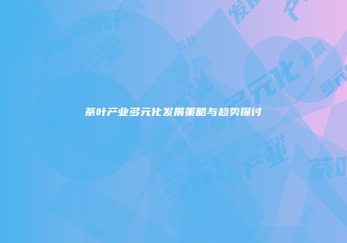 茶叶产业多元化发展策略与趋势探讨