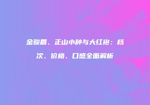 金骏眉、正山小种与大红袍：档次、价格、口感全面解析