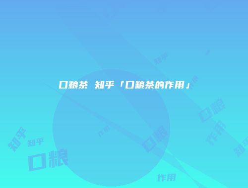 口粮茶 知乎「口粮茶的作用」