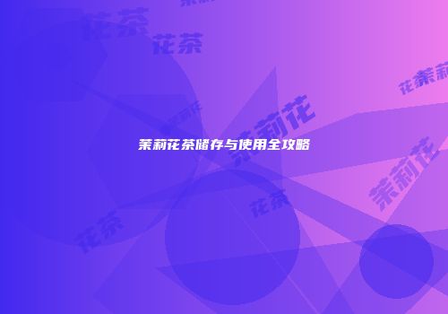 茉莉花茶储存与使用全攻略