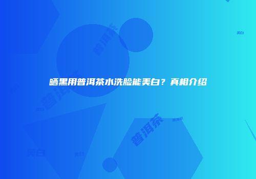 晒黑用普洱茶水洗脸能美白？真相介绍