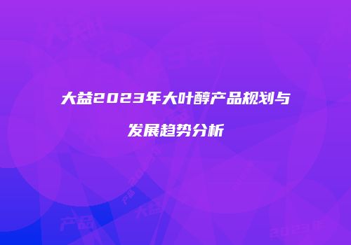 大益2023年大叶醇产品规划与发展趋势分析